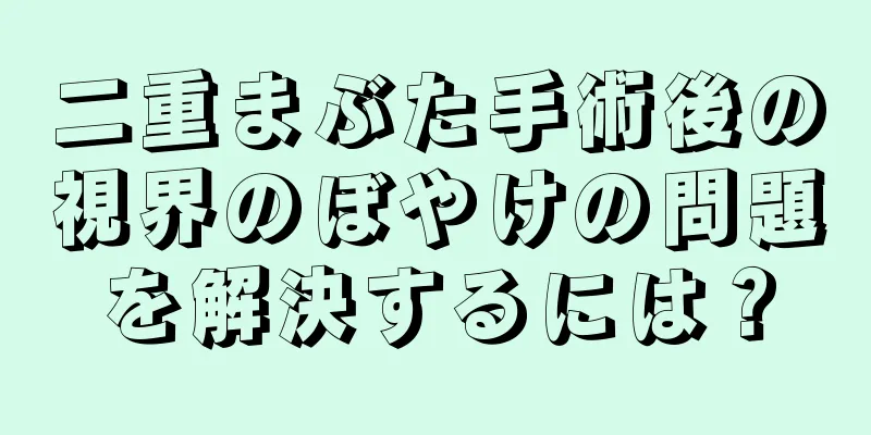 二重まぶた手術後の視界のぼやけの問題を解決するには？