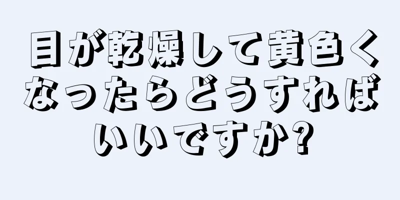 目が乾燥して黄色くなったらどうすればいいですか?