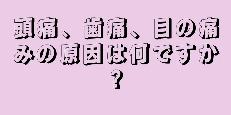 頭痛、歯痛、目の痛みの原因は何ですか?