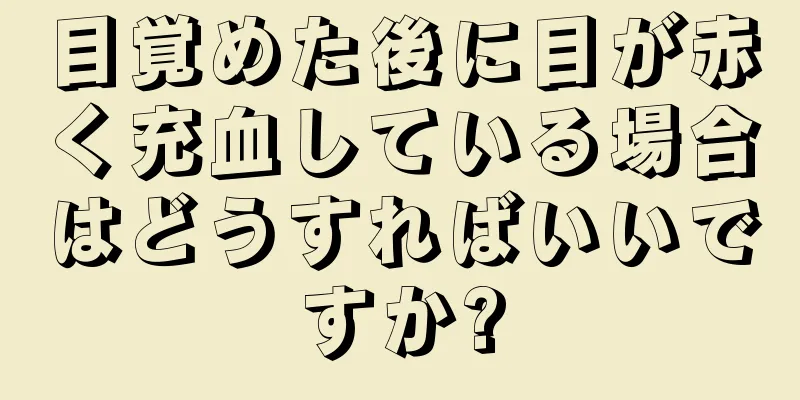 目覚めた後に目が赤く充血している場合はどうすればいいですか?