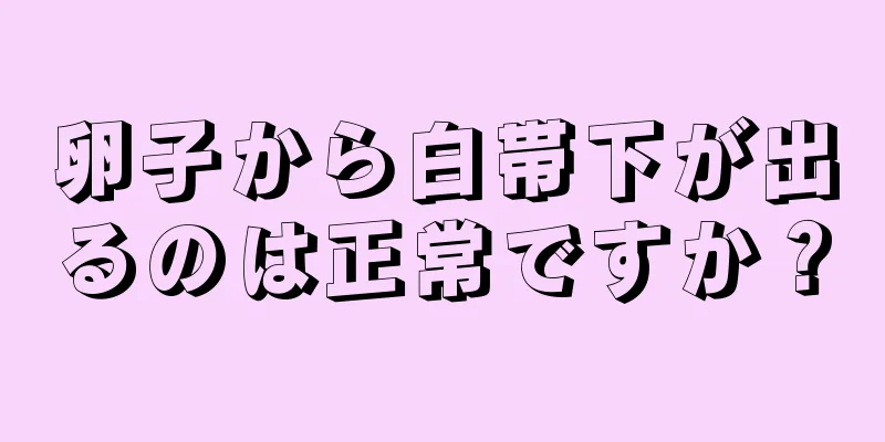 卵子から白帯下が出るのは正常ですか？