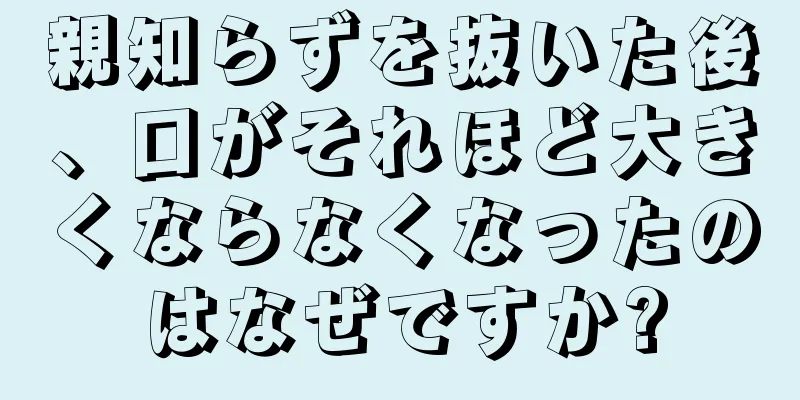 親知らずを抜いた後、口がそれほど大きくならなくなったのはなぜですか?