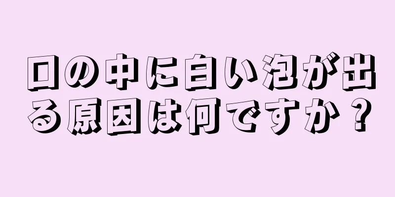 口の中に白い泡が出る原因は何ですか？