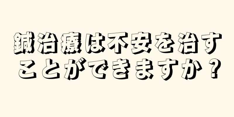 鍼治療は不安を治すことができますか？