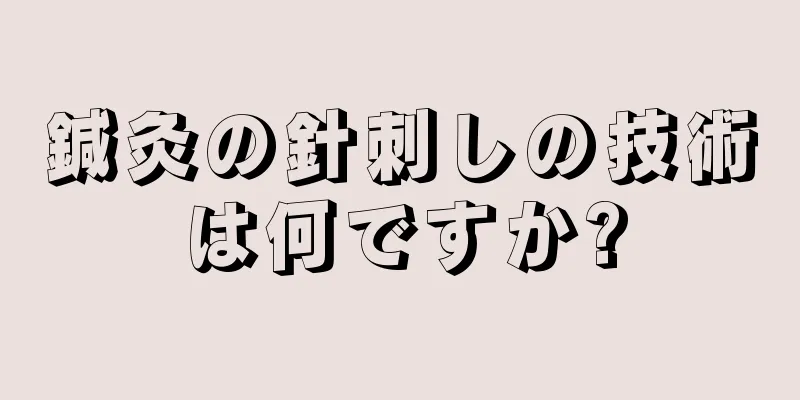 鍼灸の針刺しの技術は何ですか?