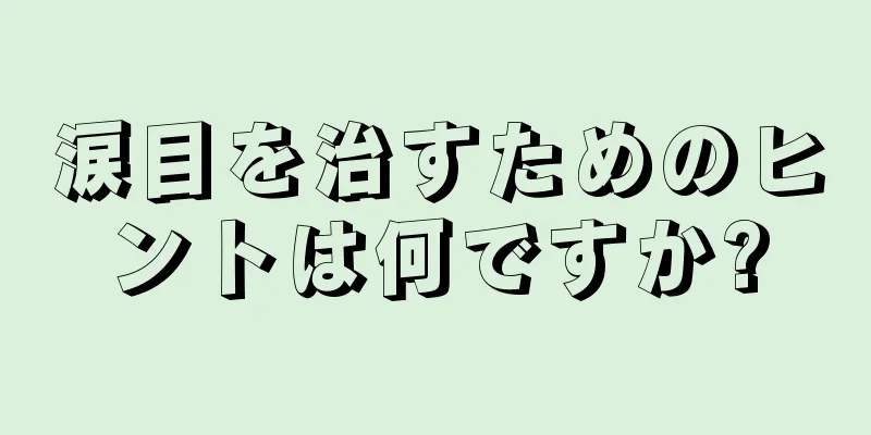 涙目を治すためのヒントは何ですか?