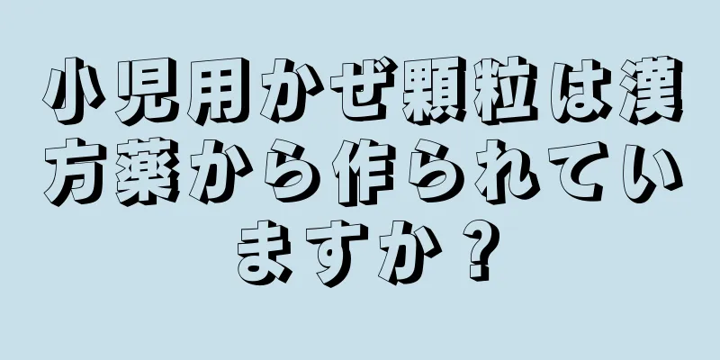 小児用かぜ顆粒は漢方薬から作られていますか？