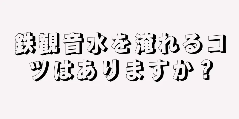 鉄観音水を淹れるコツはありますか？