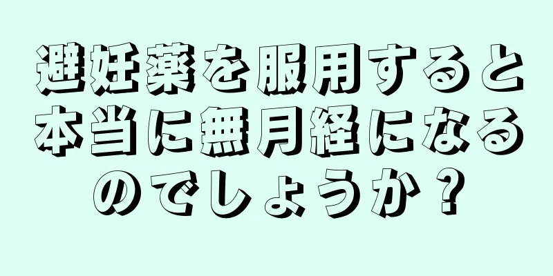 避妊薬を服用すると本当に無月経になるのでしょうか？