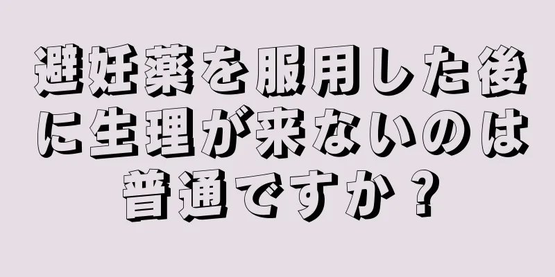 避妊薬を服用した後に生理が来ないのは普通ですか？