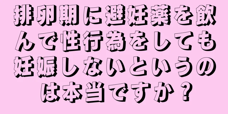 排卵期に避妊薬を飲んで性行為をしても妊娠しないというのは本当ですか？