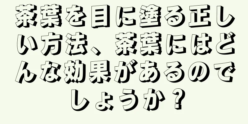 茶葉を目に塗る正しい方法、茶葉にはどんな効果があるのでしょうか？