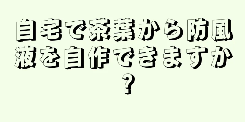 自宅で茶葉から防風液を自作できますか？