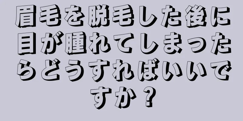 眉毛を脱毛した後に目が腫れてしまったらどうすればいいですか？