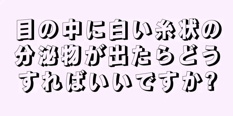 目の中に白い糸状の分泌物が出たらどうすればいいですか?