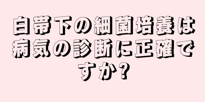 白帯下の細菌培養は病気の診断に正確ですか?