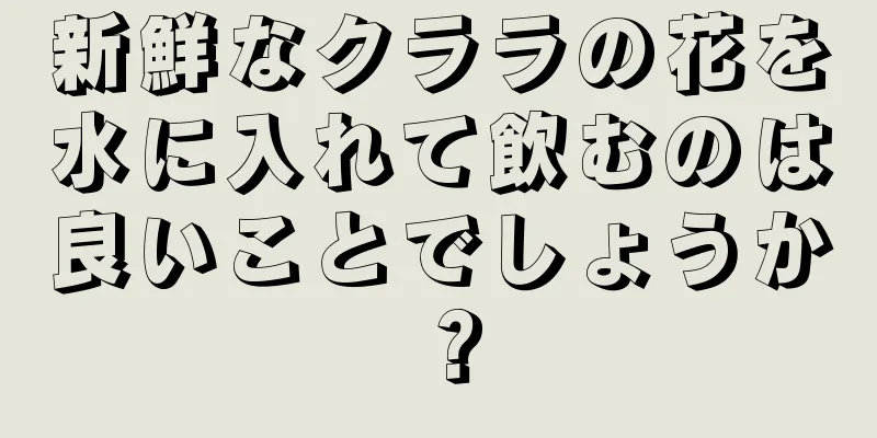 新鮮なクララの花を水に入れて飲むのは良いことでしょうか？