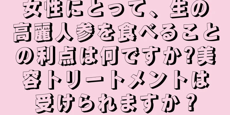 女性にとって、生の高麗人参を食べることの利点は何ですか?美容トリートメントは受けられますか？