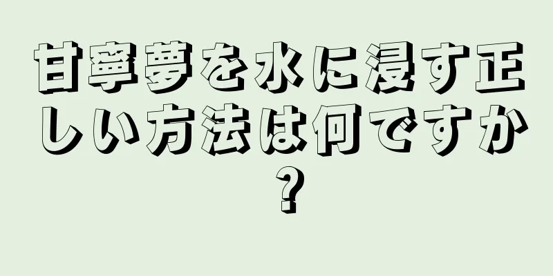 甘寧夢を水に浸す正しい方法は何ですか？