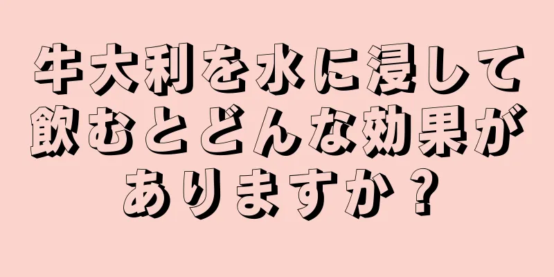 牛大利を水に浸して飲むとどんな効果がありますか？