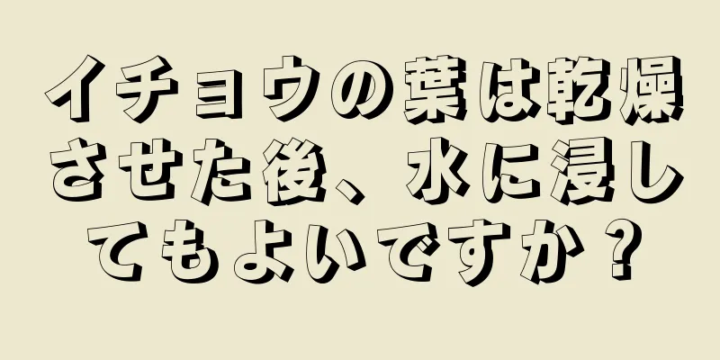 イチョウの葉は乾燥させた後、水に浸してもよいですか？