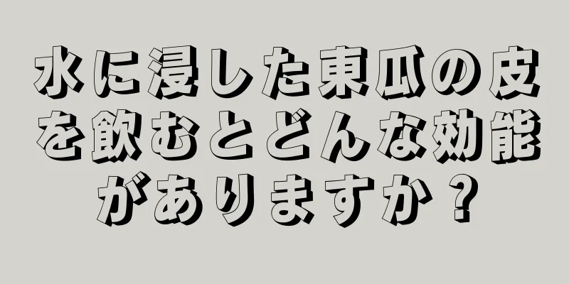 水に浸した東瓜の皮を飲むとどんな効能がありますか？