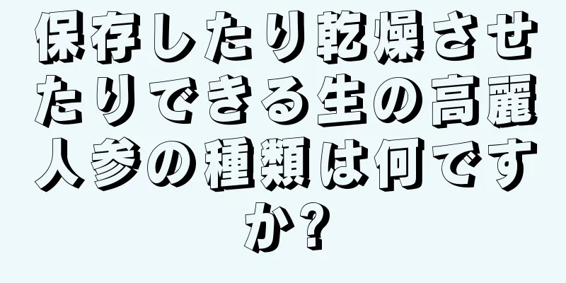 保存したり乾燥させたりできる生の高麗人参の種類は何ですか?