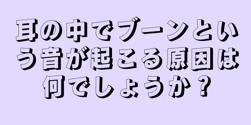 耳の中でブーンという音が起こる原因は何でしょうか？