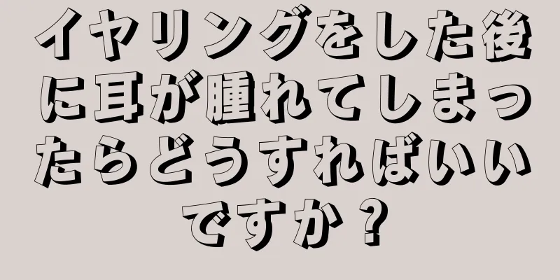 イヤリングをした後に耳が腫れてしまったらどうすればいいですか？