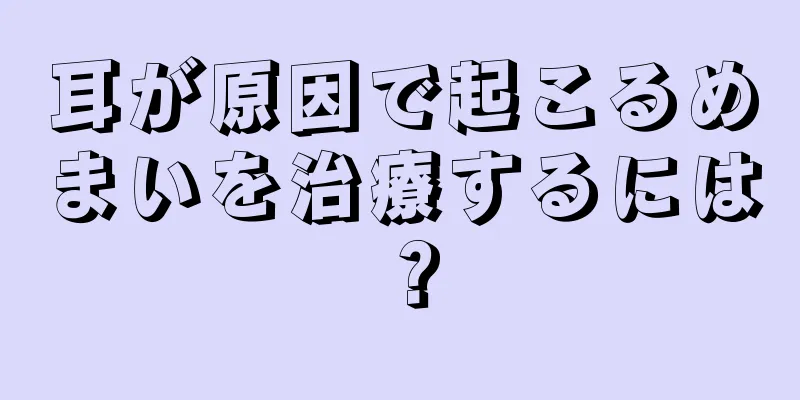 耳が原因で起こるめまいを治療するには？