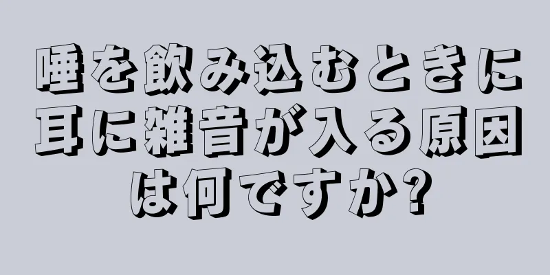 唾を飲み込むときに耳に雑音が入る原因は何ですか?