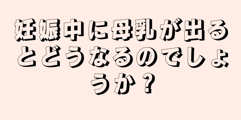 妊娠中に母乳が出るとどうなるのでしょうか？