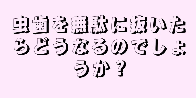 虫歯を無駄に抜いたらどうなるのでしょうか？