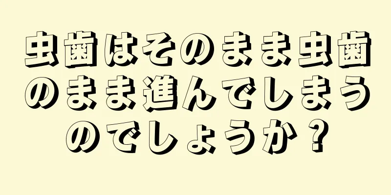 虫歯はそのまま虫歯のまま進んでしまうのでしょうか？