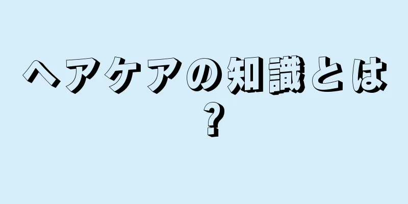 ヘアケアの知識とは？