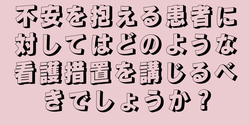 不安を抱える患者に対してはどのような看護措置を講じるべきでしょうか？