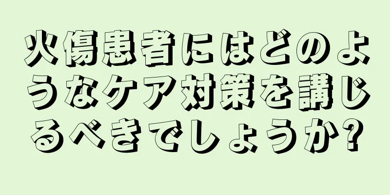 火傷患者にはどのようなケア対策を講じるべきでしょうか?