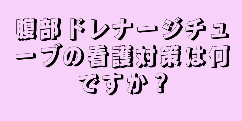 腹部ドレナージチューブの看護対策は何ですか？