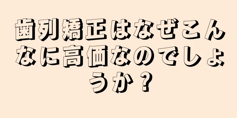 歯列矯正はなぜこんなに高価なのでしょうか？