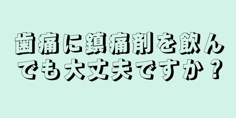 歯痛に鎮痛剤を飲んでも大丈夫ですか？