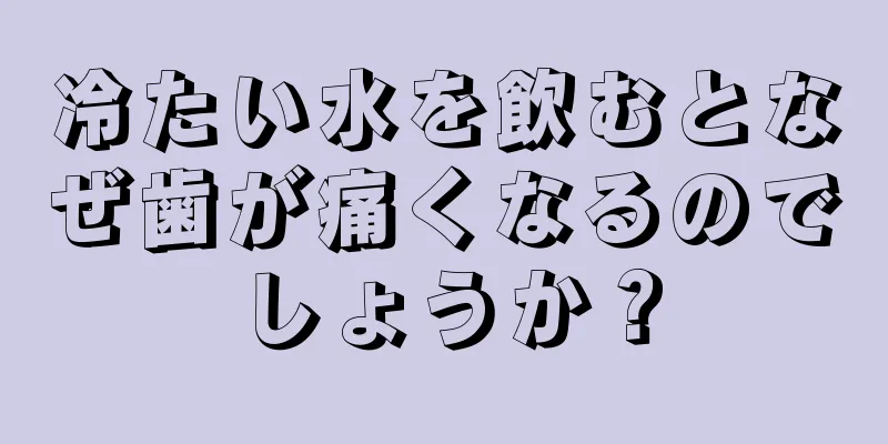 冷たい水を飲むとなぜ歯が痛くなるのでしょうか？