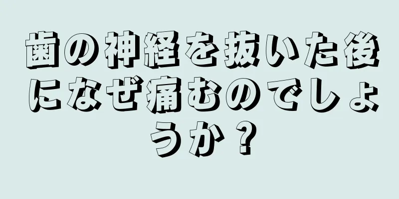 歯の神経を抜いた後になぜ痛むのでしょうか？