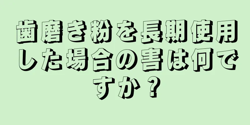 歯磨き粉を長期使用した場合の害は何ですか？