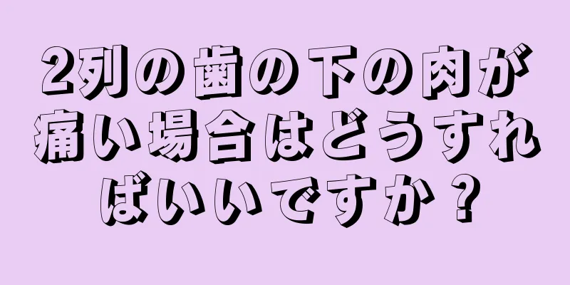 2列の歯の下の肉が痛い場合はどうすればいいですか？