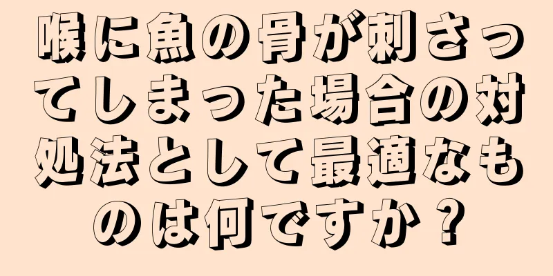 喉に魚の骨が刺さってしまった場合の対処法として最適なものは何ですか？