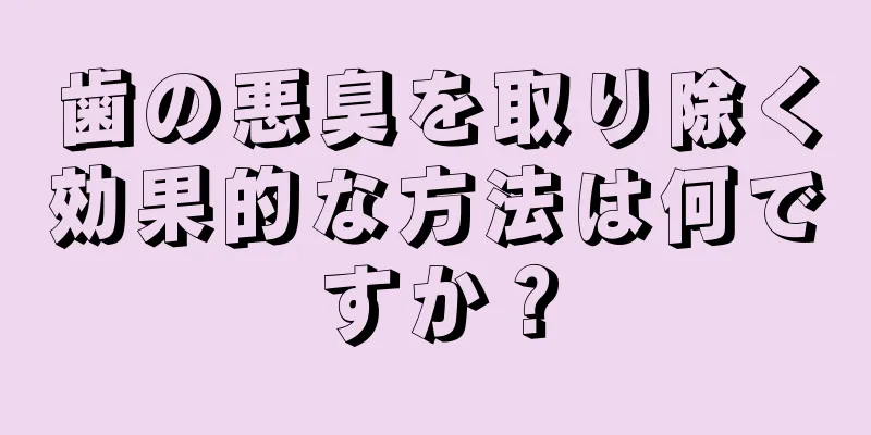 歯の悪臭を取り除く効果的な方法は何ですか？