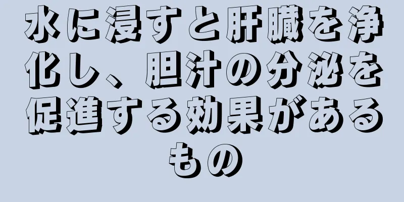 水に浸すと肝臓を浄化し、胆汁の分泌を促進する効果があるもの