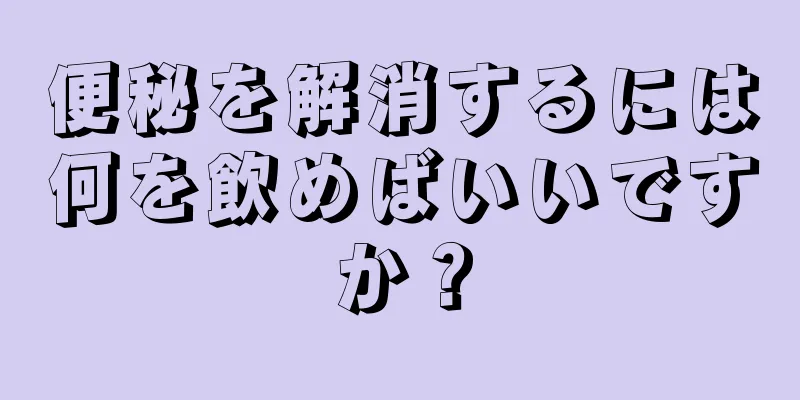 便秘を解消するには何を飲めばいいですか？