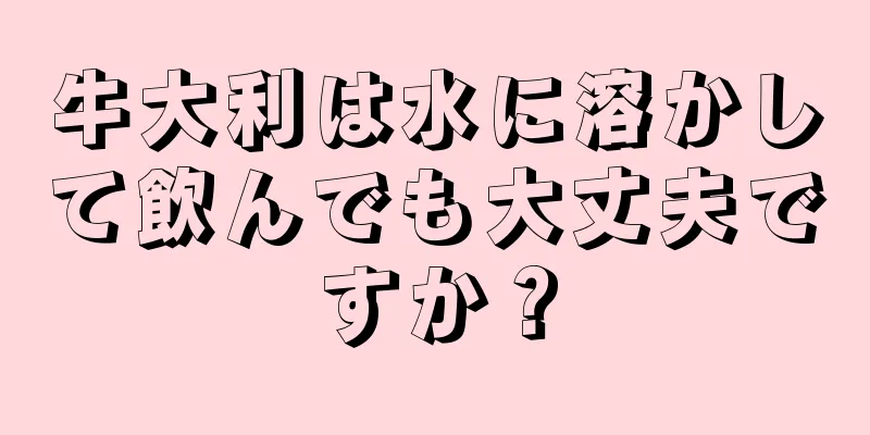 牛大利は水に溶かして飲んでも大丈夫ですか？