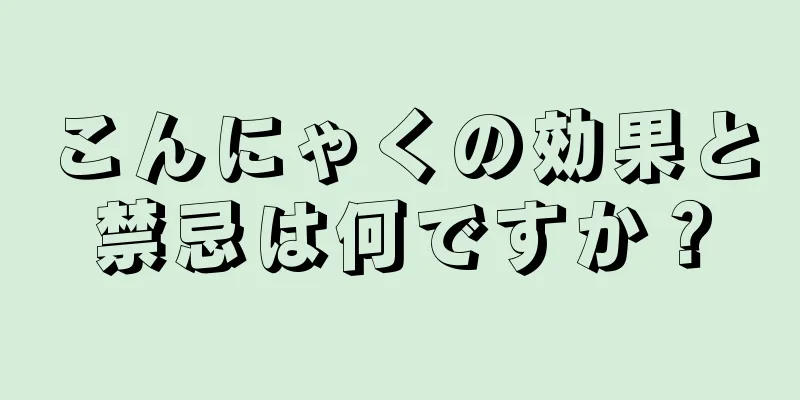 こんにゃくの効果と禁忌は何ですか？